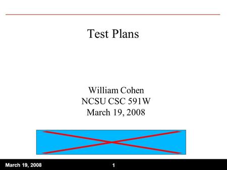 1 March 19, 2008 1 Test Plans William Cohen NCSU CSC 591W March 19, 2008.