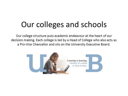 Our colleges and schools Our college structure puts academic endeavour at the heart of our decision making. Each college is led by a Head of College who.