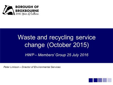 Waste and recycling service change (October 2015) HWP – Members’ Group 25 July 2016 Peter Linkson – Director of Environmental Services.