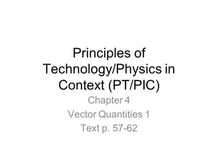 Principles of Technology/Physics in Context (PT/PIC) Chapter 4 Vector Quantities 1 Text p. 57-62.