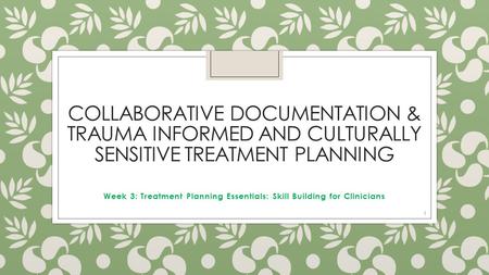 COLLABORATIVE DOCUMENTATION & TRAUMA INFORMED AND CULTURALLY SENSITIVE TREATMENT PLANNING Week 3: Treatment Planning Essentials: Skill Building for Clinicians.