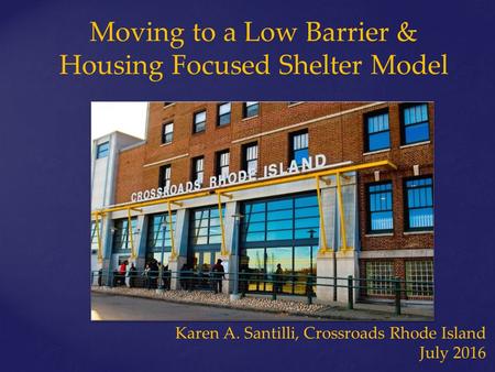 Karen A. Santilli, Crossroads Rhode Island July 2016 Moving to a Low Barrier & Housing Focused Shelter Model.