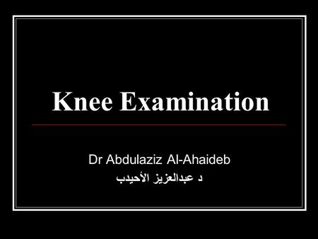 Knee Examination Dr Abdulaziz Al-Ahaideb د عبدالعزيز الأحيدب.