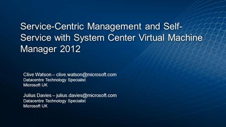 Service-Centric Management and Self- Service with System Center Virtual Machine Manager 2012 Clive Watson – Datacentre Technology.