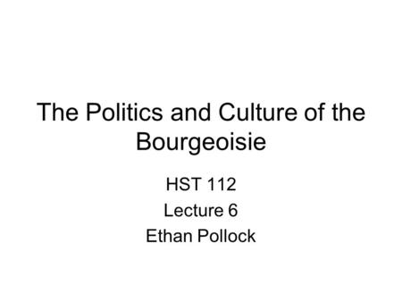 The Politics and Culture of the Bourgeoisie HST 112 Lecture 6 Ethan Pollock.