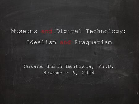 Museums and Digital Technology: Idealism and Pragmatism Susana Smith Bautista, Ph.D. November 6, 2014.