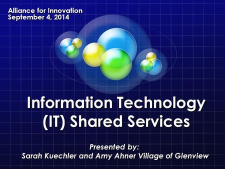 Information Technology (IT) Shared Services Presented by: Sarah Kuechler and Amy Ahner Village of Glenview Alliance for Innovation September 4, 2014.