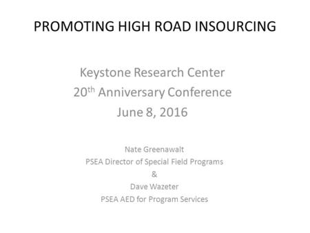 PROMOTING HIGH ROAD INSOURCING Keystone Research Center 20 th Anniversary Conference June 8, 2016 Nate Greenawalt PSEA Director of Special Field Programs.