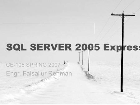 1 SQL SERVER 2005 Express CE-105 SPRING 2007 Engr. Faisal ur Rehman.