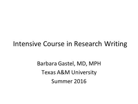 Intensive Course in Research Writing Barbara Gastel, MD, MPH Texas A&M University Summer 2016.