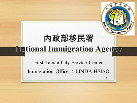 內政部移民署 National Immigration Agency First Tainan City Service Center Immigration Officer ： LINDA HSIAO 1.