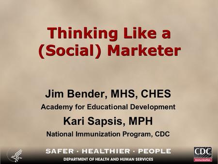 Thinking Like a (Social) Marketer Jim Bender, MHS, CHES Academy for Educational Development Kari Sapsis, MPH National Immunization Program, CDC.