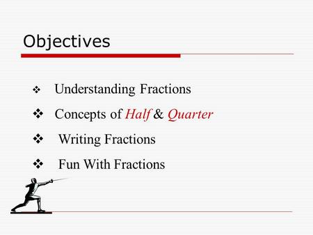 Objectives  Understanding Fractions  Concepts of Half & Quarter  Writing Fractions  Fun With Fractions.