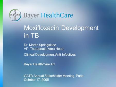 Moxifloxacin Development in TB Dr. Martin Springsklee VP, Therapeutic Area Head, Clinical Development Anti-Infectives Bayer HealthCare AG GATB Annual Stakeholder.