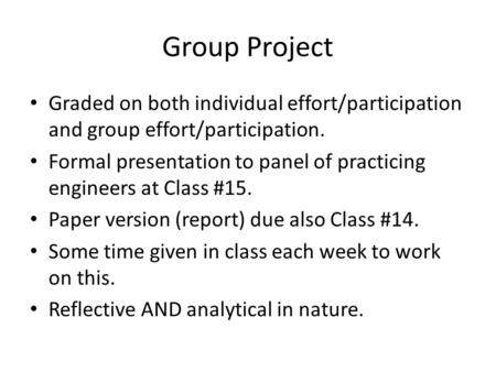 Group Project Graded on both individual effort/participation and group effort/participation. Formal presentation to panel of practicing engineers at Class.