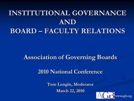 INSTITUTIONAL GOVERNANCE AND BOARD – FACULTY RELATIONS Association of Governing Boards 2010 National Conference Tom Longin, Moderator March 22, 2010