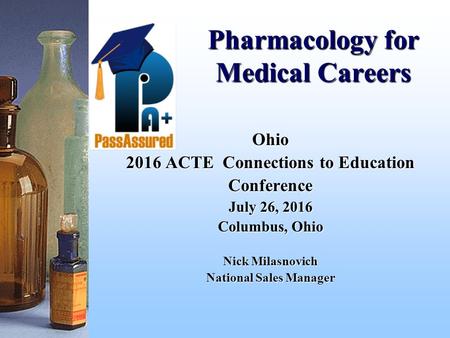 Pharmacology for Medical Careers Ohio 2016 ACTE Connections to Education Conference July 26, 2016 Columbus, Ohio Nick Milasnovich National Sales Manager.