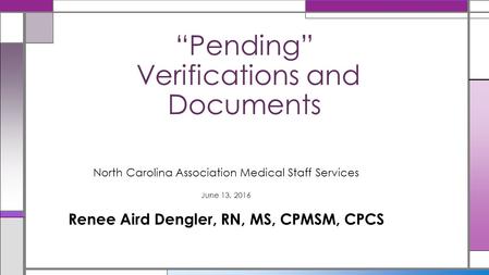 North Carolina Association Medical Staff Services June 13, 2016 Renee Aird Dengler, RN, MS, CPMSM, CPCS “Pending” Verifications and Documents.