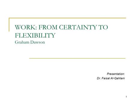 1 WORK: FROM CERTAINTY TO FLEXIBILITY Graham Dawson Presentation: Dr. Faisal Al-Qahtani.