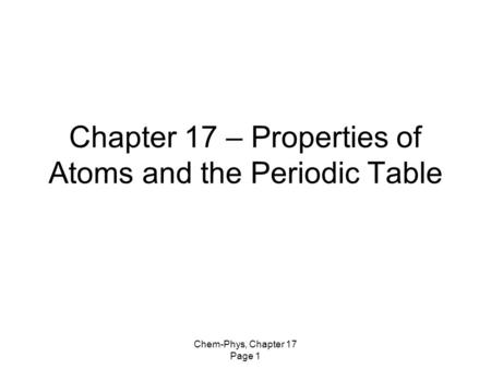 Chem-Phys, Chapter 17 Page 1 Chapter 17 – Properties of Atoms and the Periodic Table.