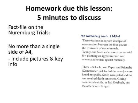 Homework due this lesson: 5 minutes to discuss Fact-file on the Nuremburg Trials: No more than a single side of A4, - Include pictures & key info.