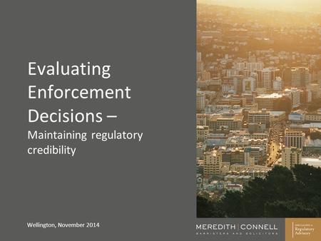 Evaluating Enforcement Decisions – Maintaining regulatory credibility Wellington, November 2014.