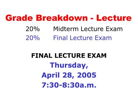 Grade Breakdown - Lecture 20% Midterm Lecture Exam 20% Final Lecture Exam FINAL LECTURE EXAM Thursday, April 28, 2005 7:30-8:30a.m.