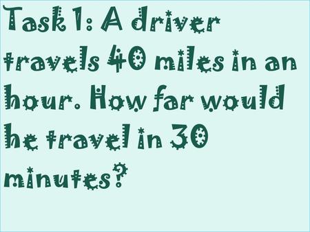 Task 1: A driver travels 40 miles in an hour. How far would he travel in 30 minutes?