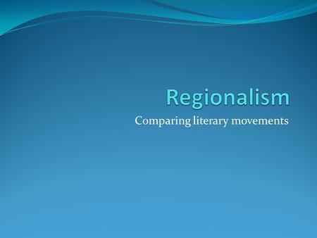 Comparing literary movements. What is Regionalism? Local color or regional literature focuses on the characters, dialect, customs, topography, and other.