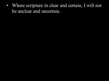 Where scripture in clear and certain, I will not be unclear and uncertain.