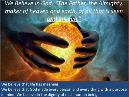 We Believe In God, “The Father, the Almighty, maker of heaven and earth, of all that is seen and unseen.” We believe that life has meaning We believe that.