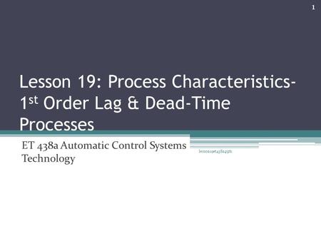 Lesson 19: Process Characteristics- 1 st Order Lag & Dead-Time Processes ET 438a Automatic Control Systems Technology lesson19et438a.pptx 1.