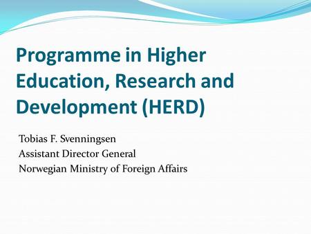 Programme in Higher Education, Research and Development (HERD) Tobias F. Svenningsen Assistant Director General Norwegian Ministry of Foreign Affairs.