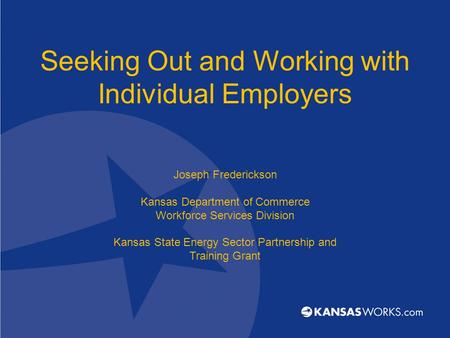 Seeking Out and Working with Individual Employers Joseph Frederickson Kansas Department of Commerce Workforce Services Division Kansas State Energy Sector.