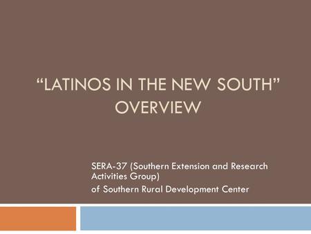 “LATINOS IN THE NEW SOUTH” OVERVIEW SERA-37 (Southern Extension and Research Activities Group) of Southern Rural Development Center.