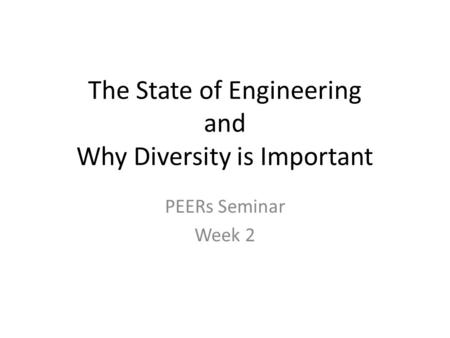 The State of Engineering and Why Diversity is Important PEERs Seminar Week 2.