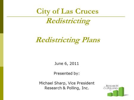 City of Las Cruces Redistricting Redistricting Plans June 6, 2011 Presented by: Michael Sharp, Vice President Research & Polling, Inc.