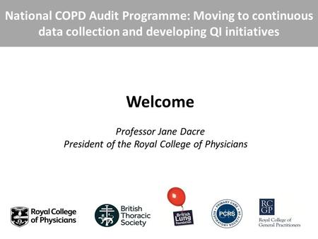 National COPD Audit Programme: Moving to continuous data collection and developing QI initiatives Welcome Professor Jane Dacre President of the Royal College.