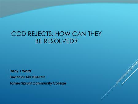 COD REJECTS: HOW CAN THEY BE RESOLVED? Tracy J Ward Financial Aid Director James Sprunt Community College.