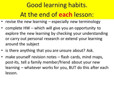 At the end of each lesson: revise the new learning – especially new terminology complete HW – which will give you an opportunity to explore the new learning.