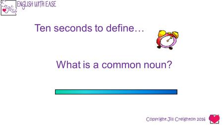 Copyright Jill Creighton 2016 Ten seconds to define… What is a common noun?