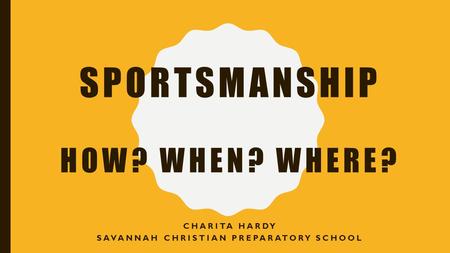 SPORTSMANSHIP HOW? WHEN? WHERE? CHARITA HARDY SAVANNAH CHRISTIAN PREPARATORY SCHOOL.