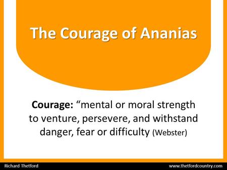 The Courage of Ananias Courage: “mental or moral strength to venture, persevere, and withstand danger, fear or difficulty (Webster) Richard Thetford