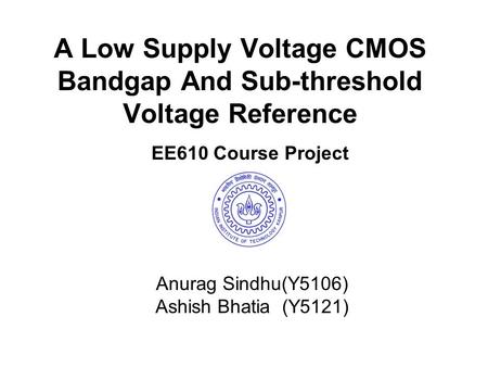 A Low Supply Voltage CMOS Bandgap And Sub-threshold Voltage Reference Anurag Sindhu(Y5106) Ashish Bhatia (Y5121) EE610 Course Project.