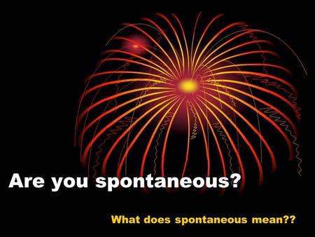 Are you spontaneous? What does spontaneous mean??.