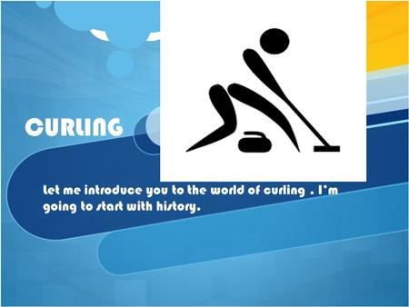 CURLING Let me introduce you to the world of curling. I’m going to start with history.