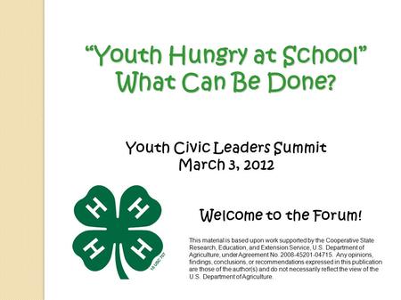 “Youth Hungry at School” What Can Be Done? Youth Civic Leaders Summit March 3, 2012 Welcome to the Forum! This material is based upon work supported by.