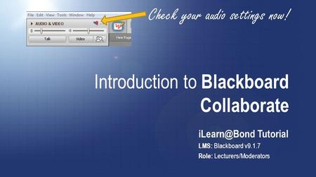 Introduction to Blackboard Collaborate Tutorial LMS: Blackboard v9.1.7 Role: Lecturers/Moderators Check your audio settings now!