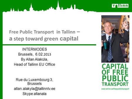 Free Public Transport in Tallinn – a step toward green capital INTERMODES Brussels, 6.02. 2013 By Allan Alaküla, Head of Tallinn EU Office Rue du Luxembourg.