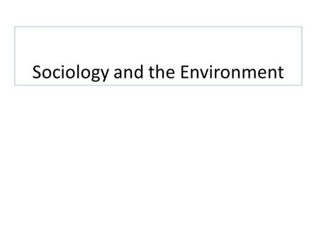 Sociology and the Environment. What do sociologists have to offer to a discussion about the environment and environmental problems?